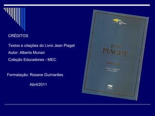 CRÉDITOS Textos e citações do Livro Jean Piaget Autor: Alberto Munari Coleção Educadores - MEC Formatação: Rosane Guimarães Abril/2011 