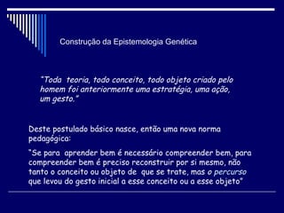 Construção da Epistemologia Genética “ Toda  teoria, todo conceito, todo objeto criado pelo homem foi anteriormente uma es...