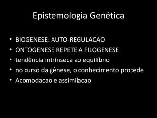 Epistemologia Genética

•   BIOGENESE: AUTO-REGULACAO
•   ONTOGENESE REPETE A FILOGENESE
•   tendência intrínseca ao equilíbrio
•   no curso da gênese, o conhecimento procede
•   Acomodacao e assimilacao
 