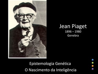 Jean Piaget
                     1896 – 1980
                      Genebra




  Epistemologia Genética
O Nascimento da Inteligência
 