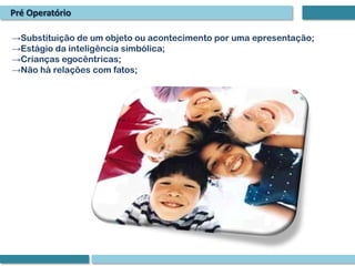 Pré Operatório

→Substituição de um objeto ou acontecimento por uma epresentação;
→Estágio da inteligência simbólica;
→Crianças egocêntricas;
→Não há relações com fatos;
 