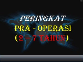 PERINGKAT
PRA - OPERASI
(2 – 7 TAHUN)
 