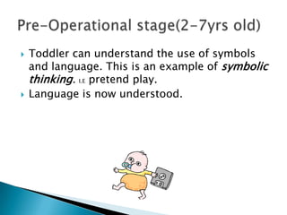    Toddler can understand the use of symbols
    and language. This is an example of symbolic
    thinking. I.E pretend play.
   Language is now understood.
 
