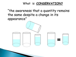 What is CONSERVATION?

“the awareness that a quantity remains
the same despite a change in its
appearance”




                              =
 