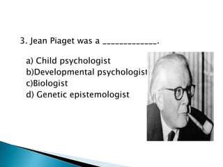 3. Jean Piaget was a _____________.

 a) Child psychologist
 b)Developmental psychologist
 c)Biologist
 d) Genetic epistemologist
 