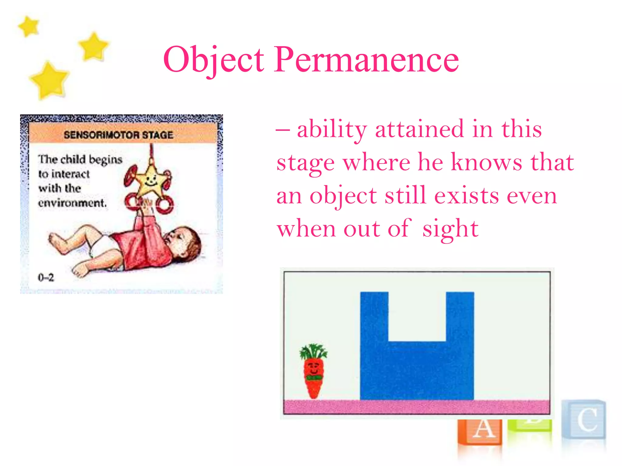 Object Permanence
– ability attained in this
stage where he knows that
an object still exists even
when out of sight
 