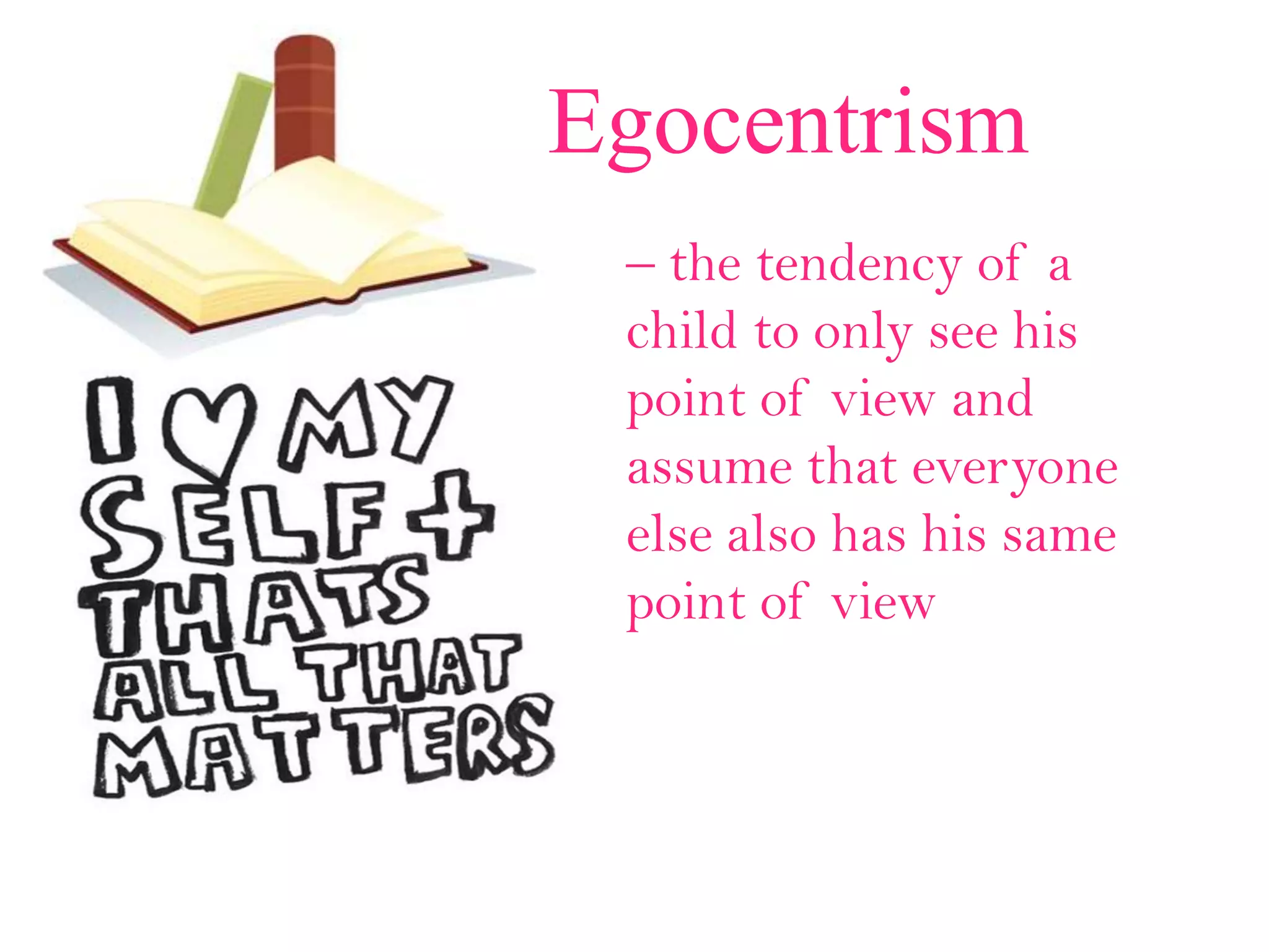 Egocentrism
– the tendency of a
child to only see his
point of view and
assume that everyone
else also has his same
point of view
 