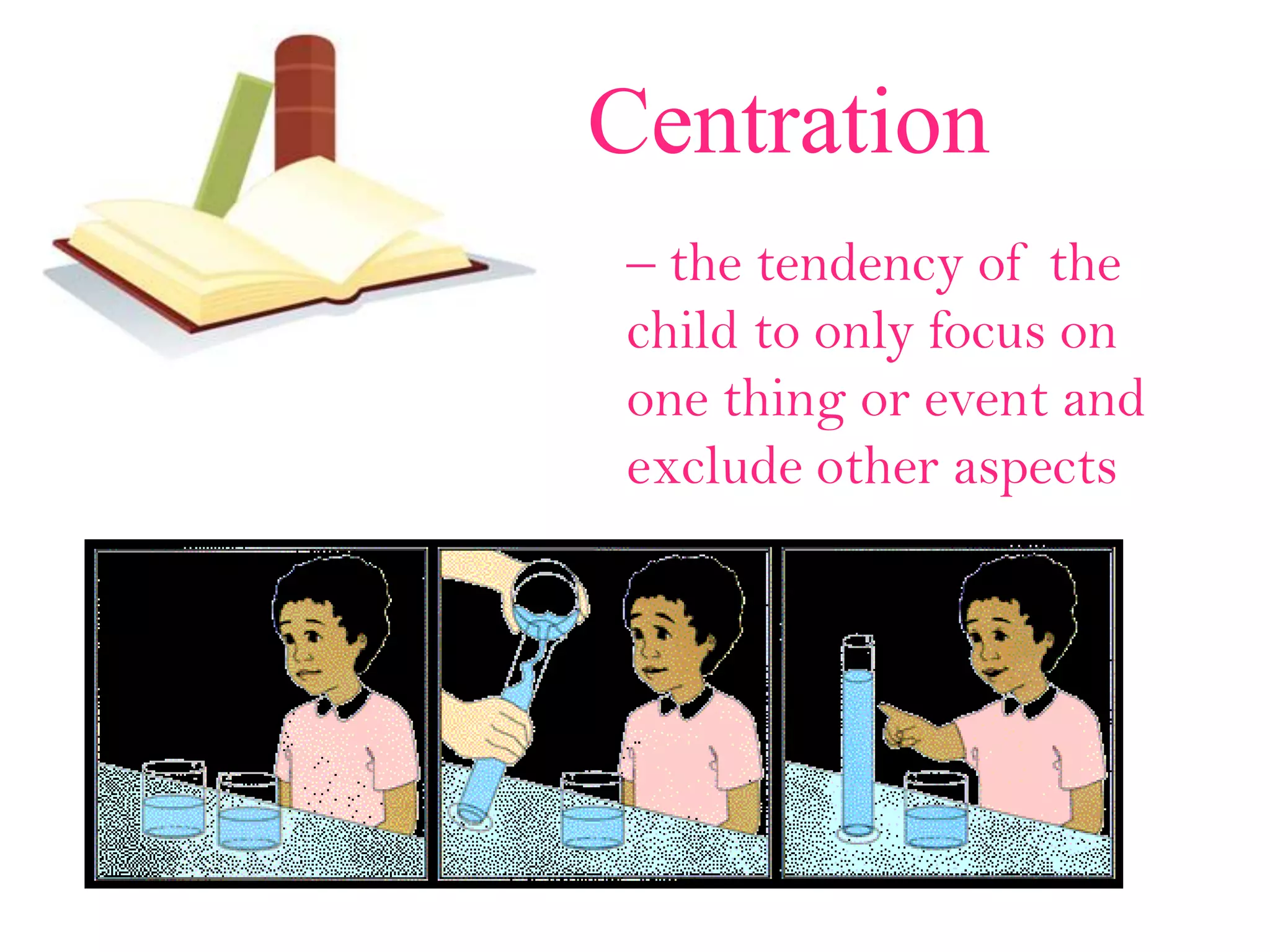 Centration
– the tendency of the
child to only focus on
one thing or event and
exclude other aspects
 