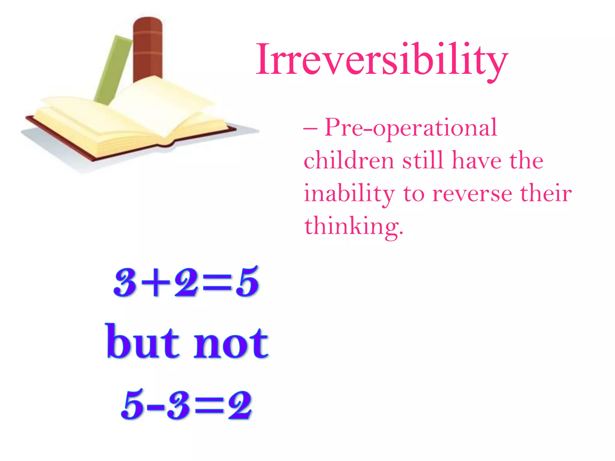 Irreversibility
– Pre-operational
children still have the
inability to reverse their
thinking.
 