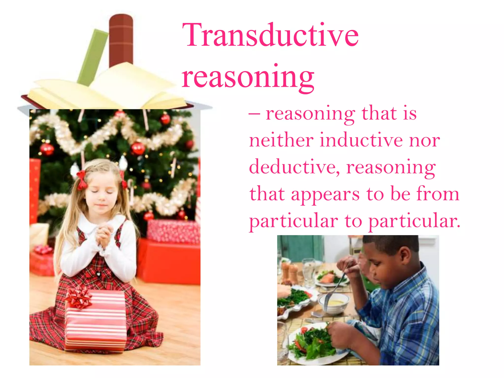 Transductive
reasoning
– reasoning that is
neither inductive nor
deductive, reasoning
that appears to be from
particular to particular.
 