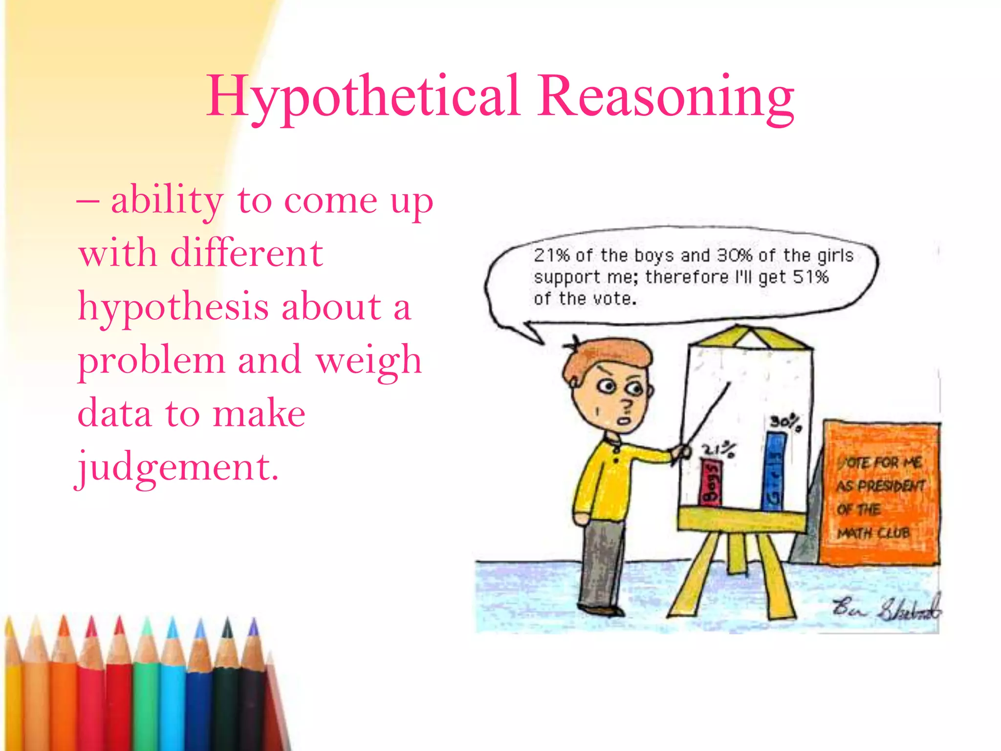 Hypothetical Reasoning
– ability to come up
with different
hypothesis about a
problem and weigh
data to make
judgement.
 