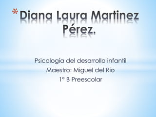Psicología del desarrollo infantil 
Maestro: Miguel del Rio 
1° B Preescolar 
* 
