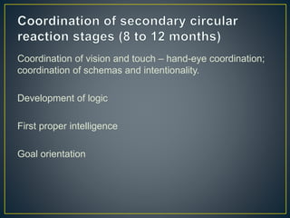 Coordination of vision and touch – hand-eye coordination;
coordination of schemas and intentionality.
Development of logic
First proper intelligence
Goal orientation
 