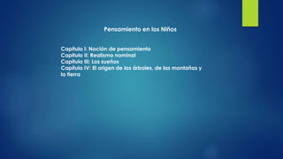 Pensamiento en los Niños
Capitulo I: Noción de pensamiento
Capitulo II: Realismo nominal
Capitulo III: Los sueños
Capítulo IV: El origen de los árboles, de las montañas y
la tierra
 