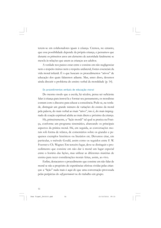 52
terem-se em colaboradores iguais à criança. Cremos, no entanto,
que essa possibilidade depende da própria criança, e pensamos que
durante os primeiros anos um elemento de autoridade fatalmente se
mescla às relações que unem as crianças aos adultos.
A verdade nos parece estar entre e consiste em não negligenciar
nem o respeito mútuo nem o respeito unilateral, fontes essenciais da
vida moral infantil. É o que buscam os procedimentos “ativos” de
educação dos quais falaremos adiante. Mas, antes disso, devemos
ainda discutir o problema do ensino verbal da moralidade (p. 14).
Os procedimentos verbais de educação moral
Do mesmo modo que a escola, há séculos, pensa ser suficiente
falar à criança para instruí-la e formar seu pensamento, os moralistas
contam com o discurso para educar a consciência. Pode-se, na verda-
de, distinguir um grande número de variações do ensino da moral
pela palavra, do mais verbal ao mais “ativo”, isto é, do mais impreg-
nado de coação espiritual adulta ao mais direto e próximo da criança.
Há, primeiramente, a “lição mordi” tal qual se pratica na Fran-
ça, conforme um programa sistemático, abarcando os principais
aspectos da prática moral. Há, em seguida, as conversações mo-
rais sob forma de relatos, de comentários sobre os grandes e pe-
quenos exemplos históricos ou literários etc. Devemos citar, em
particular, o método Gould, assim como os seguidos entre F. W.
Foerster e Ch. Wagner. Em terceiro lugar, deve-se distinguir o pro-
cedimento que consiste em não dar à moral um lugar especial
entre o horário das lições, mas utilizar as diferentes matérias de
ensino para tecer considerações morais feitas, assim, ao vivo.
Enfim, destacamos o procedimento que consiste em não falar de
moral se não a propósito de experiências efetivas vividas pelas crian-
ças: a “lição” nada mais é aqui do que uma conversação provocada
pelas peripécias do self-government ou do trabalho em grupo.
Jean Piaget_fev2010.pmd 21/10/2010, 09:3352
 