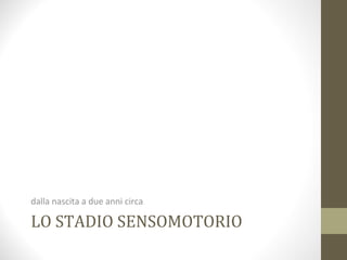 LO STADIO SENSOMOTORIO
dalla nascita a due anni circa
 