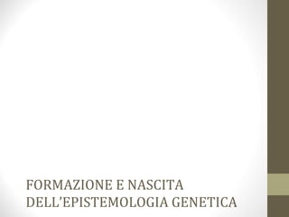 FORMAZIONE E NASCITA
DELL’EPISTEMOLOGIA GENETICA
 
