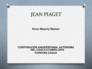 JEAN PIAGET
Karen Mayerly Malazar
CORPORACIÓN UNIVERSITARIA AUTÓNOMA
DEL CAUCA 01/ABRIL/2016
POPAYÁN CAUCA
 