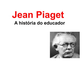 Jean Piaget
A história do educador
 