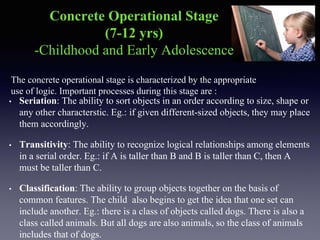 • Decentring: The ability to take multiple adpects of a situation into
account. Eg.: the child will no longer perceive an ...