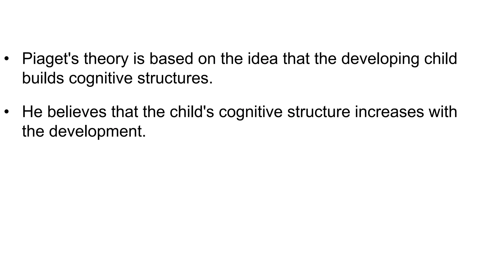 • Piaget's theory is based on the idea that the developing child
builds cognitive structures.
• He believes that the child's cognitive structure increases with
the development.
 