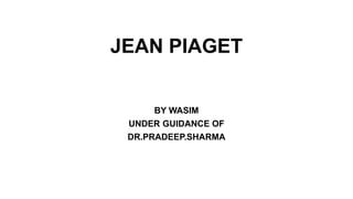 JEAN PIAGET
BY WASIM
UNDER GUIDANCE OF
DR.PRADEEP.SHARMA
 