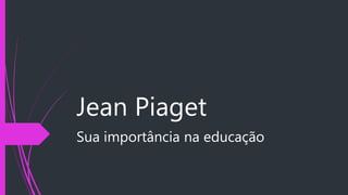 Jean Piaget
Sua importância na educação
 