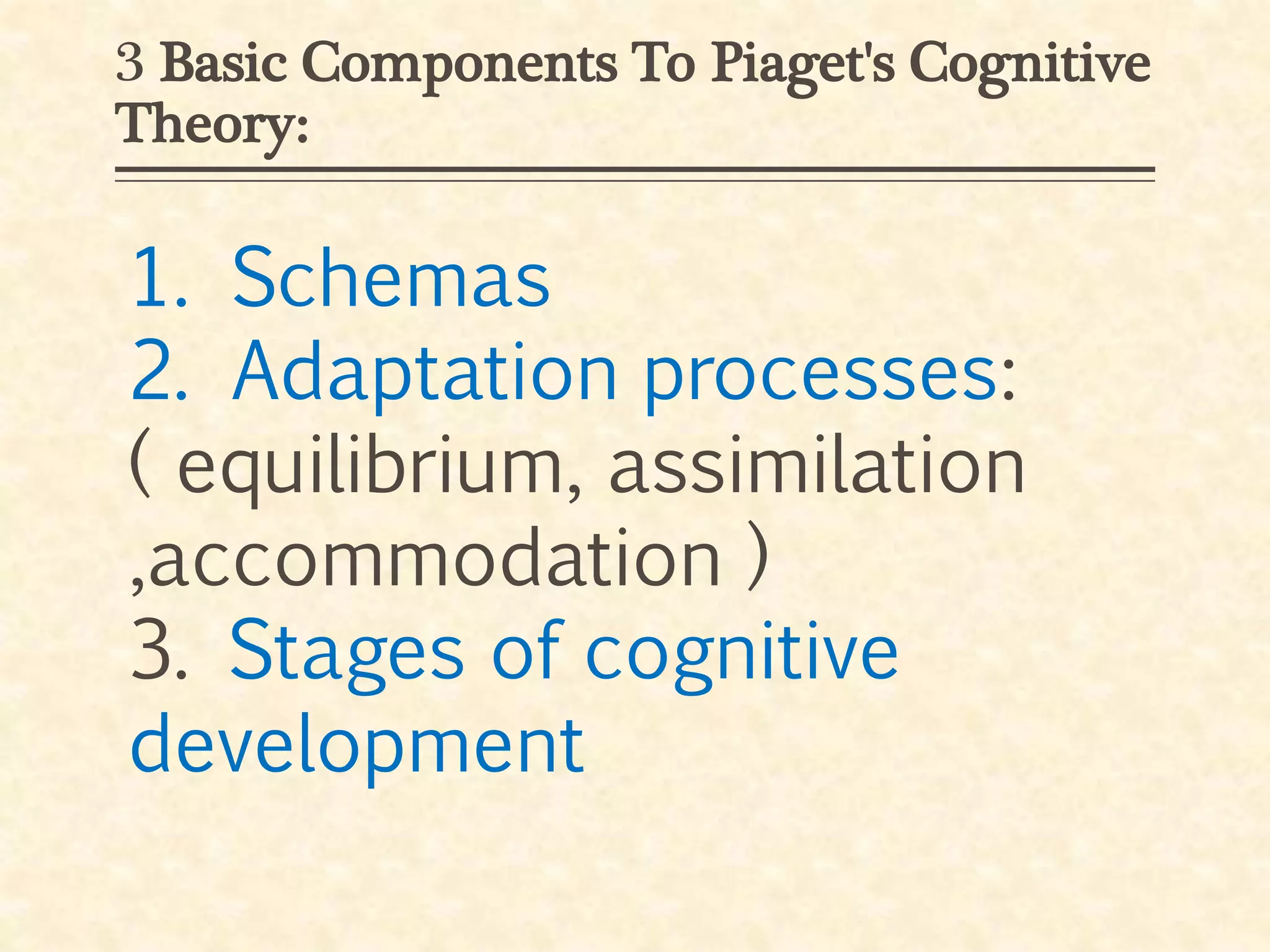 3 Basic Components To Piaget's Cognitive
Theory:
1. Schemas
2. Adaptation processes:
( equilibrium, assimilation
,accommodation )
3. Stages of cognitive
development
 