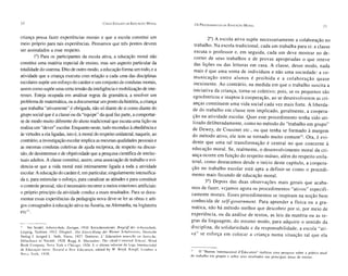 20                                                      CINCO EsrUDOS DE ED UCAÇÃO M ORAL         Os P ROCElJIMENTOS [lA E DUCAÇAO M ORAL                                             21


criança possa fazer expe riências morais e que a esco la constitui um                                     2°) A escola ativa supõe necessariame nte a colaboração no
meio próprio para tais experiências. Pensamos que três pontos devem                               trabalho. T escola tradicional, ca da um tra ba lha para si: a classe
                                                                                                                 a
ser assinalados a esse respeito.                                                                  esc uta o pro fessor e, em seguida, ca da um deve mostrar no de-
        1°) Para os participantes da escola ativa, a educação moral não                           co rrer de se us trab alhos e de pro vas apropriadas o qu e ret eve
constitui uma matéria especial de ensino, mas um aspecto particular da                            das lições ou das leituras em casa. A classe, desse mod o, nada
totalidade do sistema. Dito de outro modo, a educação forma um todo, e a                          mai s é que uma soma de indivíduos e não um a socieda de : a co-
atividade que a criança executa com relação a cada uma das disciplinas                            municação e nt re alu no s é pr o ibid a e a co la bo raç ão qu a se
escolares supõe um esforço do caráter e um conjunto de condutas morais,                           inex iste nte . Ao co ntrário , na med ida em qu e o trabalho susc ita a
assim como supõe uma certa tensão da inteligência e mobilização de inte-                          inic iativa da cria nça, torna-se co let ivo ; poi s, se os pequen os são
resses. Esteja ocupada em analisar regras da gramática, a resolver um                             egocêntricos e inaptos à cooperação, ao se dese nvolverem as cri-
problema de matemática, ou a documentar um ponto da história, a criança                           anças constituem uma vida social cada vez mais fo rte . A liberda-
que trabalha "ativamente" é obrigada, não só diante de si como diante do                          de do tra bal ho em classe tem implicad o, ge ra lme nte, a coo pera-
grupo social que é a classe ou da "equipe" da qual faz parte, a comportar-                        ção na ativi da de escolar. Qu er es te procedi men to tenha sido uti -
se de modo muito diferente do aluno tradicional que escuta uma lição ou                           lizado delib eradamente, co mo no mét odo do "trabalho em gru po"
 realiza um "dever" escolar. Enquanto neste, tudo reconduz à obediência e                         de Dewey, de Cousinet etc., ou que te nha se formado à margem
 às virtudes a ela ligadas, isto é, à moral do respeito unilateral, naquele, ao                   do método ativo, ele tem se tornad o mu ito comum". Ora, é ev i-
 contrário, a investigação escolar implica as mesmas qualidades pessoais e                        dente qu e uma tal tran sformação é ce ntral no qu e concerne à
 as mesmas condutas coletivas de ajuda recíproca, de respeito na discus-                          ed ucação moral. Se, realmente, o desenvol vim ento moral da cri-
 são, de desinteresse e de objetividade que a pesquisa cientifica de intelec-                     ança ocorre em função do respeito mú tuo, além do resp eito unila-
 tuais adultos. A classe constitui, assim, uma associação de trabalho e evi-                      teral, co mo destacamos desde o início deste capítulo, a coopera-
 dencia-se que a vida moral está intimamente ligada a toda a atividade                            ção no trab alh o escola r está apta a definir-se como o pr oc ed i-
 escolar. A educação do caráter é, em particular, singularmente intensifica-                      men to mais fec undo de educação mor al.
 da e, para estimular o esforço, para canalizar as atitudes e para constituir                             3°) Dep ois das duas ob servações mai s gerais que acaba-
 o controle pessoal, não é necessário recorrer a meios exteriores artificiais:                    mos de fazer, vejamos agora os procedimentos "ativos" especifi-
  o próprio princípio da atividade conduz a esses resultados. Para se docu-                       camente mo rais. Esses proced imen tos se inspiram na noção be m
  mentar essas experiências da pedagogia nova deve-se ler obras e arti-    a"                     co nhec ida de se/f-government. Par a aprender a física ou a gra-
  gos consagrados à educação ativa na Áustria, na Alemanha, na Inglaterra                         mática, não há método me lhor que de scobrir por si, por meio de
 etc " .                                                                                          ex periê nci a, ou da análi se de textos, as le is da matéria o u as re-
                                                                                                  gras da lin guagem ; do mesmo modo, para adquiri r o sentido da
 11  Ver Seidel, Arb eitschule , Zurique , 1910. Kerschensteiner, Bregr iff der Arbei tschule ,   disciplina, da solidariedade e da responsa bi lida de, a escola "ati-
 Leipzi g, Teubner, 19 12. G1ogke l., Die Entwi cklung der Wiener Sc hulwesens, Deutsche          va' ' se es força e m colo car a criança numa situação ta l qu e ela
 Verlag J. Junged U. Vol k, Viena, 1927. Dottren s, L ' Edu ca tion no uvelle en Autric he ,
 Del achaux et Nie stlé, 1928. Rugg A. Shu make r: The child-Ce nlered S chool, Word
 Book Co mpany, Nova York e Chicago, 1928. E o último informe da Liga Internacio nal
 de Ed ucação nova: Towar d a New Educ ation, edi ted by W. Boyd , Kno pf, Lo ndres e             12   o " Bureau Internacional d 'Éd ucation" realizou uma pesqu isa sobre a prática atual
 No va Yor k, 19 30 .                                                                             do trabalho em grupos c sobre seus resu ltados nas princi pais áreas de ensino.
 