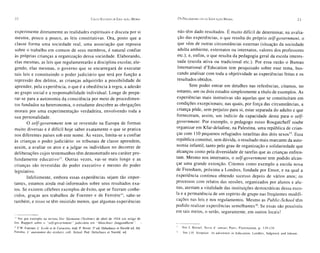22                                                        CII'Cü EsT UOOS DE E DUCAÇÃO M O RAL           O S I' ROCEOIMF
                                                                                                                       .NTOS DA E DUCAÇÃO M O RAL                                          23


ex pe rime nte diretamente as real idad es es pirituais e di scut a por si                           não têm dado result ados. É mu ito difícil de det erminar, na avalia-
mes ma, pou co a pou co, as leis co nstitutivas. Or a, posto qu e a                                  ção das ex per iências , o que resulta do próprio self-government, o
classe forma uma socieda de rea l, uma associação qu e rep ou sa                                     que vêm de outras ci rcu nstâ ncias ex ternas (s ituação da sociedade
sobre o tra ba lho e m comum de se us membros, é natural co nfiar                                    adu lta am biente, ex ternatos ou internatos, valores dos professor es
às próprias crianças a organização dessa socieda de. Ela bo ra ndo,                                  etc. ); e, enfi m, o que resulta da ped ago gia ge ral da escola interes-
elas mesm as, as leis qu e regul am entarão a disciplina escolar, ele-                               sada (escola ativa ou tradi cional etc.). Por essa razão o Bureau
ge ndo, elas mesm as, o governo qu e se encarregará de executar                                      Internat ion al d ' Edu cation tem pesqu isado so bre esse tem a, bus-
tai s lei s e co nstit uindo o pod er j udiciário qu e ter á por função a                            ca ndo analisar com toda a obje tiv ida de as experiê ncias fei tas e os
repressão dos delitos, as cria nças adq uirirão a possib ilidad e de                                 resultad os obtidos .
aprende r, pel a ex periê nc ia, o qu e é a obediê ncia à regr a, a adesão                                   Sem poder entrar em detalh es nas referên cia s, ci tamos, no
ao gru po social e a responsabilidade indi vidual. Longe de prep a-                                 entanto, um ou do is estudos simples me nte a título de exe mplos . As
rar-se para a autonomi a da co nsciênc ia por meio de procedimen -                                  ex periências mai s instruti vas sã o aque las que se con stituíram em
tos fundados na het eronornia, o estudante descobre as obrigações                                   condições excepc ionais; nas quai s, por força da s circunstân cia s, a
morai s por uma experime ntação ve rdadeira, envolve ndo toda a                                     criança pôde, sem prejuízo para si, estar separada do adulto e que
sua personalidad e.                                                                                 fo rneceram, ass im, um indício da capacidade de sta para o se /f-
        O se/f-government tem se revestido na E uro pa de fo rmas                                   government. Por exe mplo, o ped agogo russo Rou gat cheff soube
muito di ver sas e é difícil hoj e sa ber exatamente o qu e se prat ica                             organizar em Kfar-deladine, na Palestina, uma república de cria n-
nos difer ent es paí ses so b es te nom e. Às vezes, limi ta- se a confia r                         ças com 110 peq uenos refugi ados israelitas do s dois sex os ". Ess a
às cr ia nças o pod er judici ári o : os tr ibunais de cl asse apre nde m,                          república constitui, sem dúvida, o resultado mais marcante da auto-
assi m, a avaliar os atos e a j ulgar os indi víd uos no decorrer de                                no mia infantil, tanto pelo grau de orga nização e so lidarieda de qu e
deliberações c ujos testemunhos têm de monstra do seu caráter pro-                                  alca nço u como pel a diversidad e de tarefas qu e as crianç as en fre n-
fundame nte educativo!' . O utras vezes, vai-se mais longe e as                                     ta m. Mesm o nos int ernatos, o se/f-government tem podido alc an-
crianças são revestidas do pod er exec utivo e me smo do poder                                      çar uma grande ext enção. Citemos co mo exe mp lo a escola nova
legislativo .                                                                                       de Frensham , próxima a Lon dres, fundada por Ensor, e na qu al a
        Infeli zmente, embora essas ex periências sej am tão im po r-                               ex periência conti nua obtendo sucesso dep ois de vár ios anos; os
tante s, estamos ainda mal-informados sob re se us resultados exa-                                  processos com relatos das sess ões, organizados por alunos e alu-
tos. Se existem célebres exe mplos de êxito, que se fizeram co nhe-                                 nas, ate stam a vitalida de das instituições dem ocráti cas dessa esco-
cidos, graças ao s trabalho s de Foe rste r e de Ferri ére'", sabe-se                               la e a permanênci a de um espírito de gru po na s freqüen tes mod ifi-
tam bé m, e nisso se têm insisti do me nos, que algu mas ex pe riências                             cações nas leis e nos reg ulamentos. Mesm o as Pub/ic-School têm
                                                                                                    podido realizar ex peri ências semelhantes". Se essas são possí veis
                                                                                                    em tais meios, o serão, seguramente, em outros locais !
IJ Ver por exemplo na re vista Der Sãeman m (Teubne r) de abril de 1914 um artigo de

Jos . Rupp er t so bre o "self-government " judiciário em "Mü nchner Jun g endh eim ".
14 F.w. Foerster, L ' Ecole et le Caract êre, trad. P. Bovet, 5' ed. Delachaux et Niestlé ed. Ad.   "       Ver J. Kessel , Terr a d' amo ur, Paris, Flammarion , p. 119- 131.
Ferri êre, L ' auto nomie des écoliers, coll. Actual. Ped . Delachaux et Niestlé, ed.               Ib      Ver J.H . Sim pso n: An ad venture in Education, Londres, Sidgwick and Jakson ..
 
