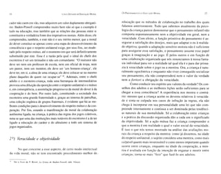26                                                    Ci NCO EsTUDOS DE EDUCAÇÃO M ORAL
                                                                                          Os P ROCEDIMENTOS l)A E DUCAÇÃO   M ORAL                            27


cador não caem em vão, mas adquirem um valor duplame nte obrigató-                        educação qu e os mét odos de co labo ração no trab alho dos qu ais
rio: Bade n-Powe ll compreendeu muito bem não só que o exemplo é                          fa la mos ante rio rmen te . Tudo qu e sa be mos atu alm ente da psico-
tudo na educação, mas também que as relações das pessoas entre si                         logia da cr ia nça parece dem on strar qu e o pen sament o in fantil não
constituem a verdadeira fonte dos imperativos morais. Além disso , ele                    co mporta es po nta ne ame nte nem a objetiv ida de em ge ra l, nem a
compreendeu, também, e este não é o seu mérito menor, que a moral                         veraci da de . Co m efeito, a função prim iti va do pen sam ento é as -
do dever c?n stitui-se apenas como uma etapa do desenvolvimento da                        segurar a satisfação dos desej os, mais qu e ada pta r o eu à realida-
con sciência e que o respeito unilateral exige, por se us fins, ser mode-                 de objetiva; qu and o a ada ptação se nsório- motora não é sufic ie nte
rado pelo respeito mútuo, até o mome nto em que será definitivamente                      para assegurar essa satis fação, o pen sam en to ass ume esse pap el
substituído por este. Essa é a razão pela qual o idea l do chefe dos                      graças à imaginação e ao j ogo . É pel os outros e em função de
escoteiros é ser um treinador e não um comandante: "O instrutor não                       uma co labo ração organizada qu e nós renunciam os à nossa fanta-
deve ser nem um professor de esco la, nem um oficial de tropa, nem                        sia ind ividual para ver a reali dade tal qual ela é e para dar prima-
um pastor, nem um monitor, ele deve ser 'um homem- criança' , ele                         zia à veraci da de so bre o j ogo ou a mentira. Or a, a cria nça é natu-
deve ter, em si, a alma de uma criança; ele deve colocar-se no mesmo                      ra lmente egocê ntrica e enquanto não ti ver co ns eg uido soc ializar
plano daqu eles de quem vai oc upar-se" 19. Ademai s, entre o chefe                       seu pensam ento, ela não compree nde rá nem o va lor da verda de
adulto e o escoteiro-criança, toda uma hierarquia de intermediários                       nem a fo rtiori a obrig ação da verac idade .
provoca uma diluição da oposição entre o respeito unilateral e o mútuo                           Com o co nduzi r se u espírito aos valores da verda de? Os con-
e, em conseqüência, a assi milação progressiva da moral do dever à da                     selhos dos adultos e as me lho res lições se rão suficientes para se
cooperação e do bem. Por outro lado, constitui ndo a socie dade dos                       chegar a essa co nsciência? A ex periê nc ia nos mo stra o contrá -
escoteiros uma gran de fraternidade e, graças ao sistema de patrulhas,                    rio : mesmo qu e a criança acei te os de veres rel ati vos à veraci da-
uma coleção orgânica de grupos fraternais, é evidente que há as me-                       de e si nta-se culpada no s casos de in fra ção às regr as, ela não
lhores condi ções para o desenvolvimento do respeito mút uo e da coo -                    chega à incorpo rar em sua per son alidad e um a lei que não co m-
peração. Por fim, esta ndo a manifestação da mora l da colaboração                        preende inte rname nte e co ntinua a ser dominada pelas tendênci-
autônoma ligada, na criança, à prática das regras dos jogos coletivos ,                   as natu rais de sua men talidad e. Só a co la bo ração entre crianças
nota-se que uma das instituições mais notávei s do escotismo é a de ter                   e a prática da di scu ssão organizada dão a ca da um o sig nificado
ligado a educação do caráter e do altruísmo a todo um sistema de                          da objetivida de . Só a ação mú tua faz a cria nça co mpree nde r o
jogos organizados.                                                                        que a men tira é em realida de e qua l o valor social da verac ida de.
                                                                                          É isso o que nó s te mos mo strado na aná lise das avaliações mo-
                                                                                          rais da criança a respeito da me ntira: como j á di ssem os, na idad e
2 º) Veracidade e objetividade                                                            do re speito unilateral, o suj eito co nsidera uma men tira, como mai s
                                                                                          culpável quanto mai s invero ssímil e como menos importante quando
                                                                                          ocorre entre crianças, enq uan to na idade da cooperação, a me n-
      No qu e co nce rne a esse aspec to , de ce rto mod o int el ectu al                 tira é ava liada em funç ão da intenção de enganar e mentir entre
da vida moral, não se tem encontrado procedime nto melhor de .                            criança s; torna-se mai s "feio" qu e fazê- lo ao s ad ultos.

'9   Ver o livro de P. Bo vet , Le Génie de Bade n- Pawell , ed il. Fórum.
 
