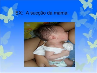 EX: A sucção da mama.
 