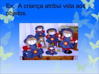 Ex: A criança atribui vida aos
objetos.
 