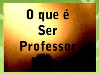 O que é
Ser
Professor
Hoje?
 
