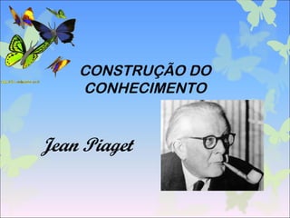 CONSTRUÇÃO DO
CONHECIMENTO
Jean Piaget
 