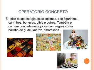 OPERATÓRIO CONCRETO
É típico deste estágio colecionismos, tipo figurinhas,
carrinhos, bonecas, gibis e outros. Também é
comum brincadeiras e jogos com regras como
bolinha de gude, xadrez, amarelinha...
 