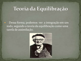  Dessa forma, podemos ver a integração em um
todo, segundo a teoria da equilibração como uma
tarefa de assimilação.
 