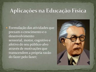  Formulação das atividades que
prezam o crescimento e o
desenvolvimento
sensorial, motor, cognitivo e
afetivo do seu público-alvo
através de motivações que
transcendem a própria razão
do fazer pelo fazer;
 