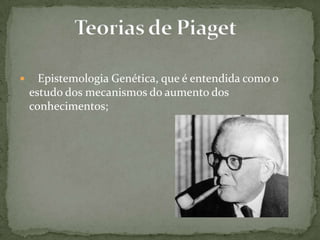  Epistemologia Genética, que é entendida como o
estudo dos mecanismos do aumento dos
conhecimentos;
 