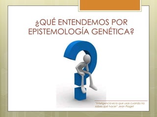 ¿QUÉ ENTENDEMOS POR
EPISTEMOLOGÍA GENÉTICA?

“Inteligencia es lo que usas cuando no
sabes qué hacer” Jean Piaget

 