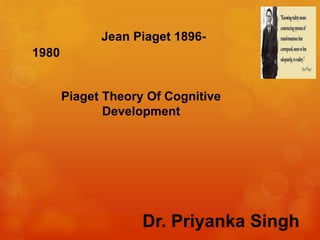 Dr. Priyanka Singh
Jean Piaget 1896-
1980
Piaget Theory Of Cognitive
Development
 