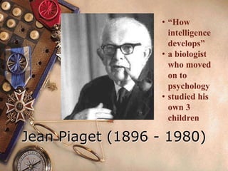 Jean Piaget (1896 - 1980)
• “How
intelligence
develops”
• a biologist
who moved
on to
psychology
• studied his
own 3
children
 