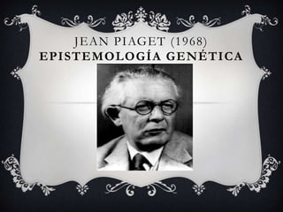JEAN PIAGET (1968)
EPISTEMOLOGÍA GENÉTICA
 