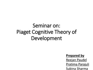 Seminar on:
Piaget Cognitive Theory of
Development
Prepared by
Reejan Paudel
Pratima Parajuli
Subina Sharma
 