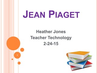JEAN PIAGET
Heather Jones
Teacher Technology
2-24-15
1
 