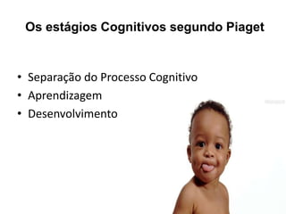 Os estágios Cognitivos segundo Piaget
• Separação do Processo Cognitivo
• Aprendizagem
• Desenvolvimento
 
