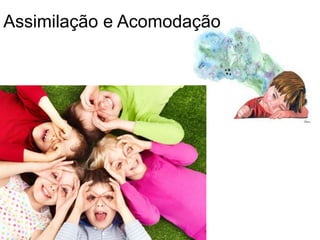 Assimilação e Acomodação
 