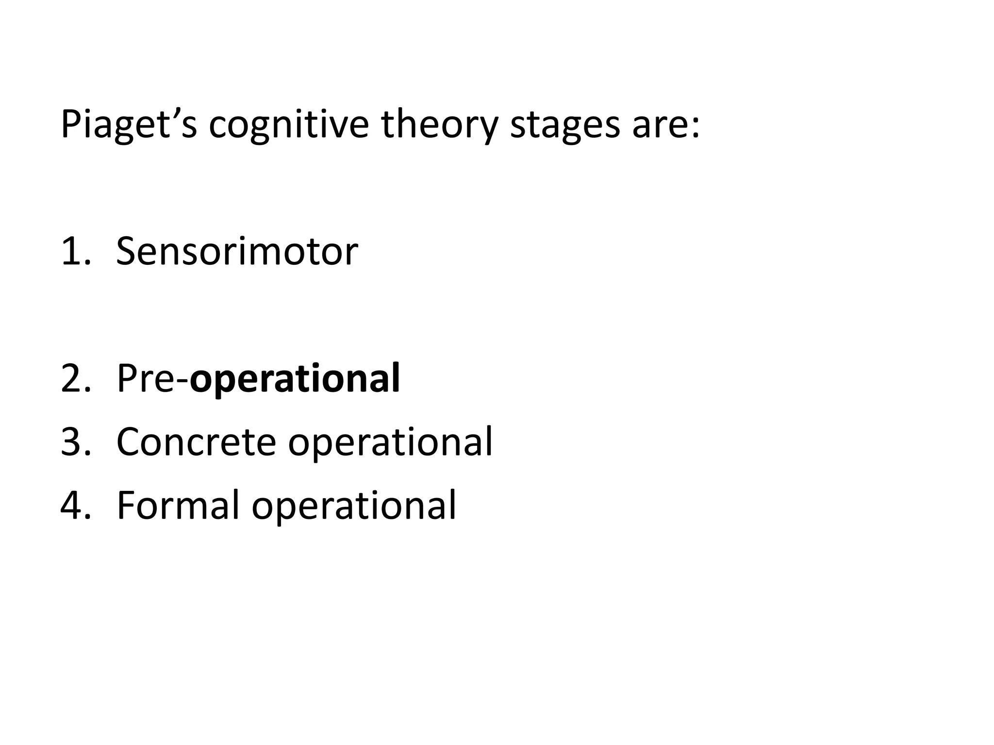 Piaget’s cognitive theory stages are:
1. Sensorimotor
2. Pre-operational
3. Concrete operational
4. Formal operational
 