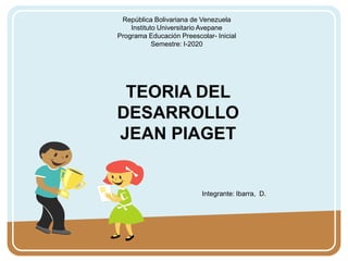 Integrante: Ibarra, D.
República Bolivariana de Venezuela
Instituto Universitario Avepane
Programa Educación Preescolar- Inicial
Semestre: I-2020
TEORIA DEL
DESARROLLO
JEAN PIAGET
 