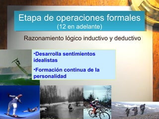 Razonamiento lógico inductivo y deductivo  Desarrolla sentimientos idealistas Formación continua de la personalidad  Etapa de operaciones formales (12 en adelante) 